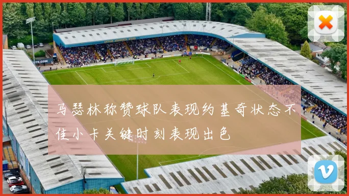 马瑟林称赞球队表现约基奇状态不佳小卡关键时刻表现出色