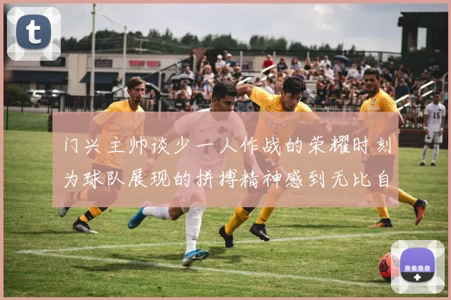 门兴主帅谈少一人作战的荣耀时刻为球队展现的拼搏精神感到无比自豪