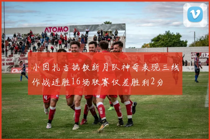 小因扎吉执教新月队神奇表现三线作战连胜16场联赛仅差胜利2分