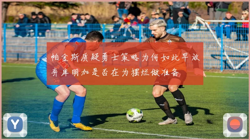 帕金斯质疑勇士策略为何如此早放弃库明加是否在为摆烂做准备