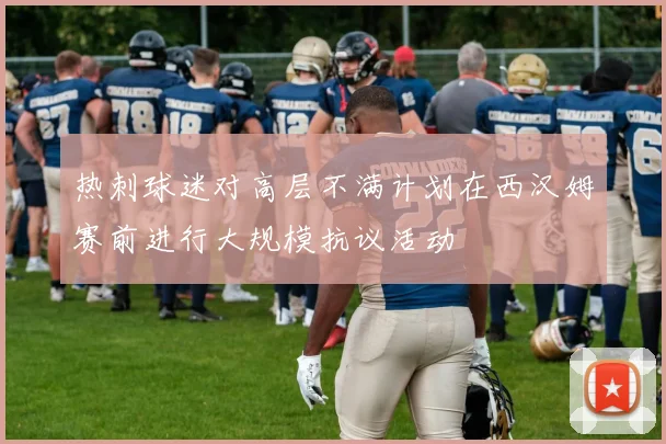 热刺球迷对高层不满计划在西汉姆赛前进行大规模抗议活动
