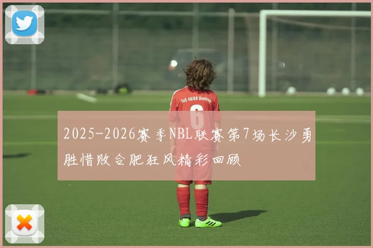 2025-2026赛季NBL联赛第7场长沙勇胜惜败合肥狂风精彩回顾