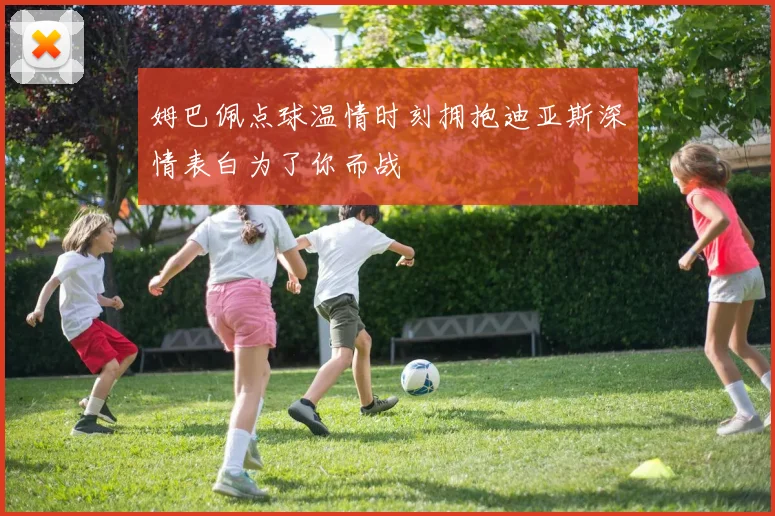 姆巴佩点球温情时刻拥抱迪亚斯深情表白为了你而战