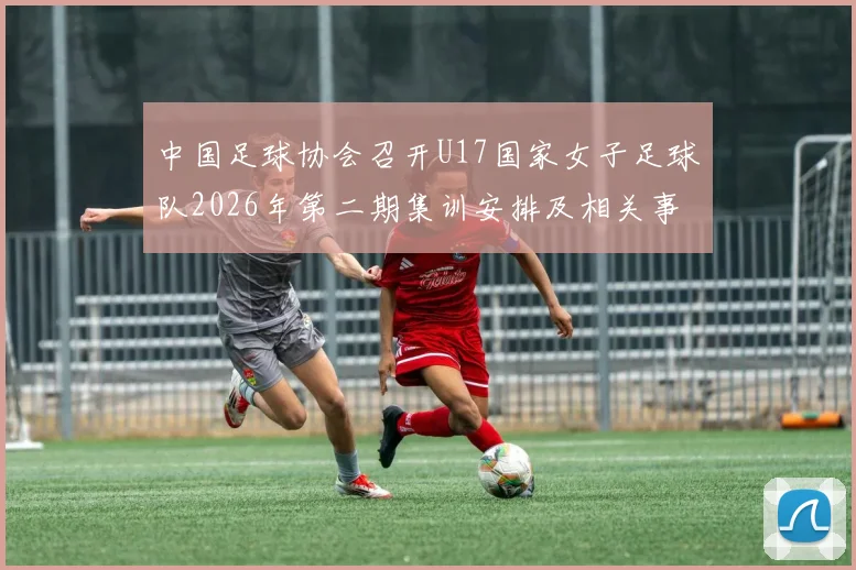 中国足球协会召开U17国家女子足球队2026年第二期集训安排及相关事项通知