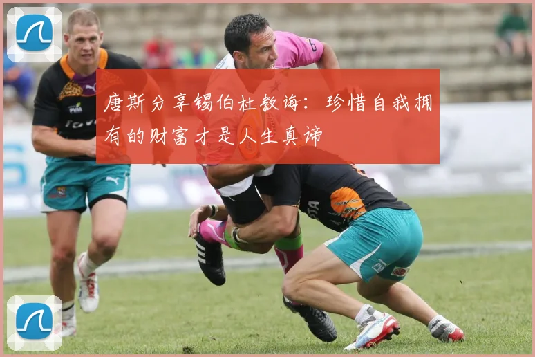 唐斯分享锡伯杜教诲：珍惜自我拥有的财富才是人生真谛