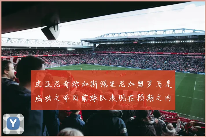 皮亚尼奇称加斯佩里尼加盟罗马是成功之举目前球队表现在预期之内