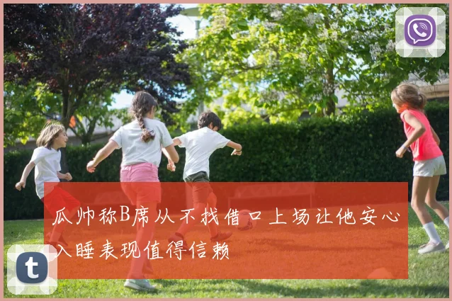 瓜帅称B席从不找借口上场让他安心入睡表现值得信赖