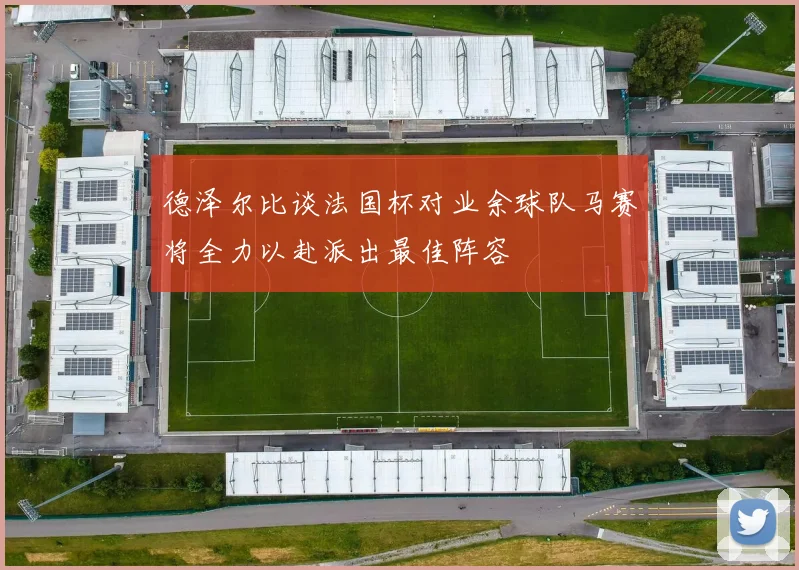 德泽尔比谈法国杯对业余球队马赛将全力以赴派出最佳阵容