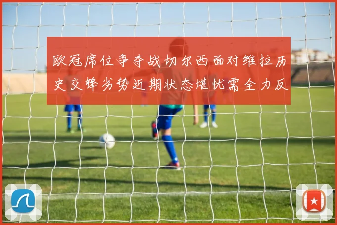 欧冠席位争夺战切尔西面对维拉历史交锋劣势近期状态堪忧需全力反弹