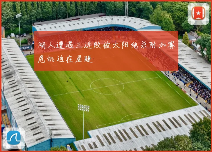湖人遭遇三连败被太阳绝杀附加赛危机迫在眉睫