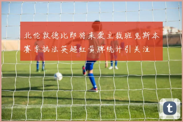 北伦敦德比即将来袭主裁班克斯本赛季执法英超红黄牌统计引关注
