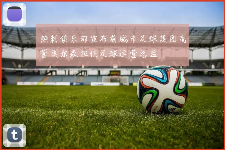 热刺俱乐部宣布前城市足球集团高管莫尔森担任足球运营总监