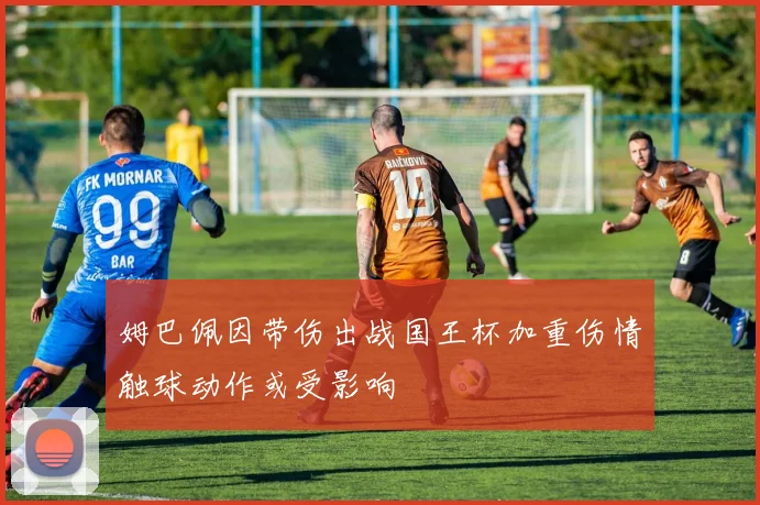 姆巴佩因带伤出战国王杯加重伤情触球动作或受影响