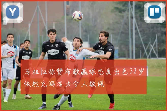 马祖拉称赞布歇赢球态度出色32岁依然充满活力令人敬佩