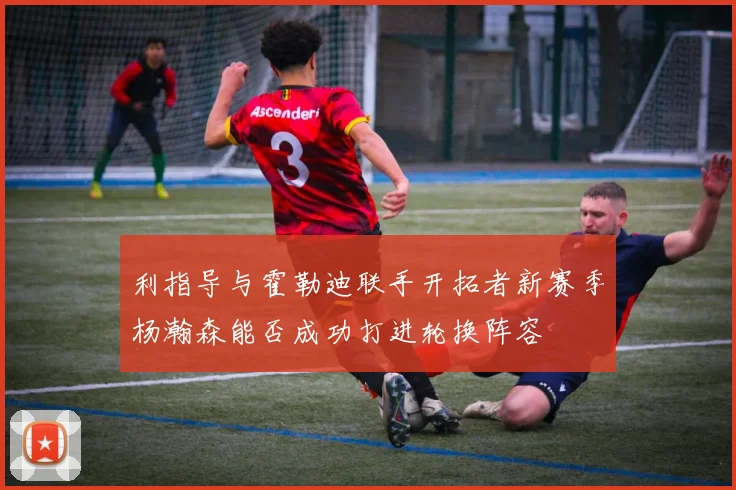 利指导与霍勒迪联手开拓者新赛季杨瀚森能否成功打进轮换阵容