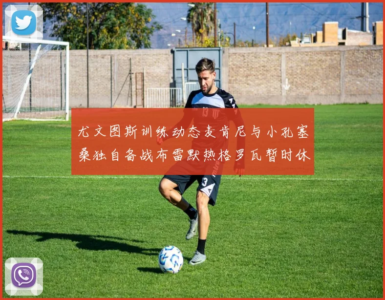 尤文图斯训练动态麦肯尼与小孔塞桑独自备战布雷默热格罗瓦暂时休息