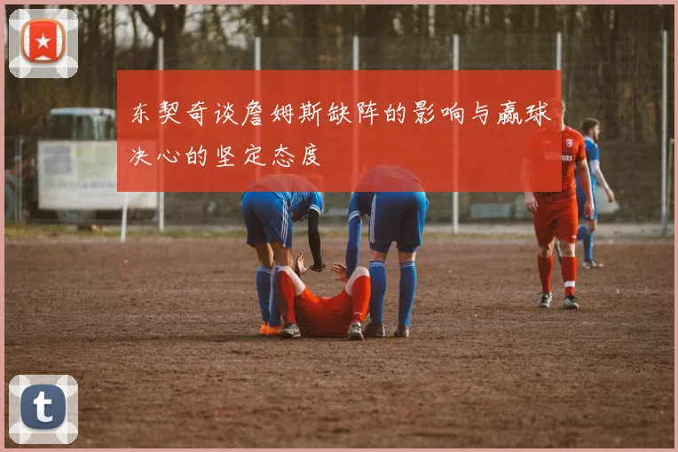 东契奇谈詹姆斯缺阵的影响与赢球决心的坚定态度