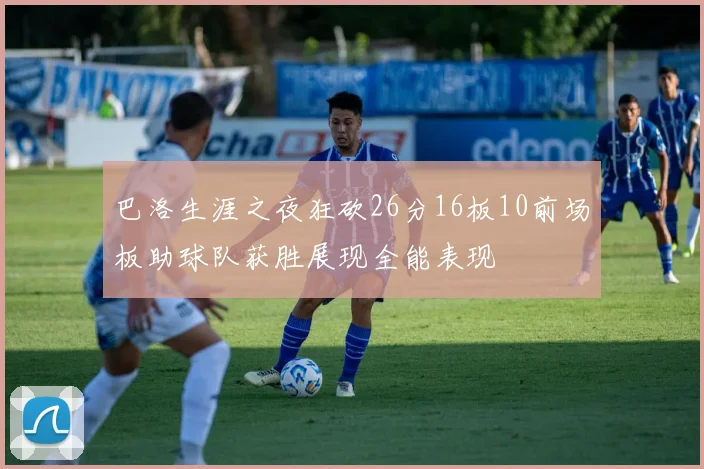 巴洛生涯之夜狂砍26分16板10前场板助球队获胜展现全能表现