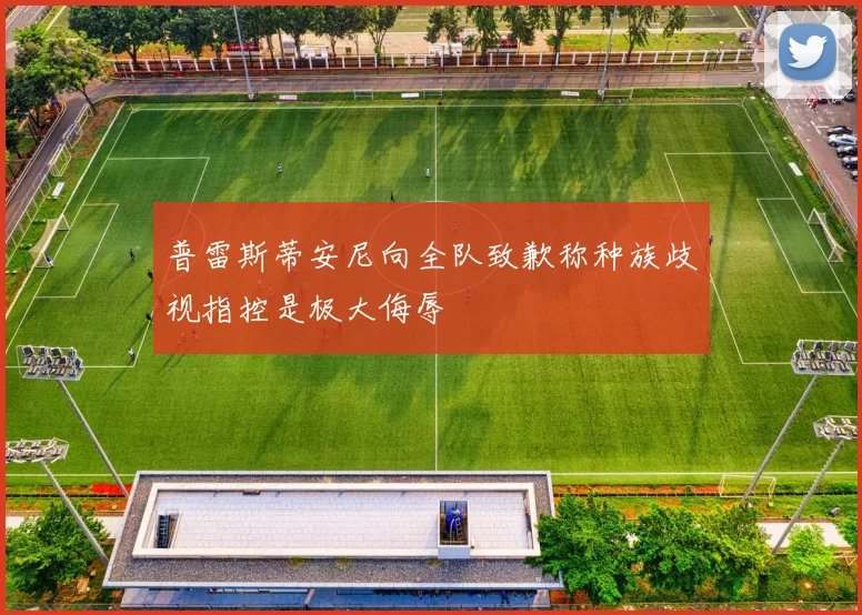 普雷斯蒂安尼向全队致歉称种族歧视指控是极大侮辱