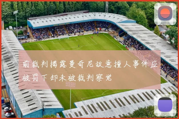 前裁判揭露曼奇尼故意撞人事件应被罚下却未被裁判察觉