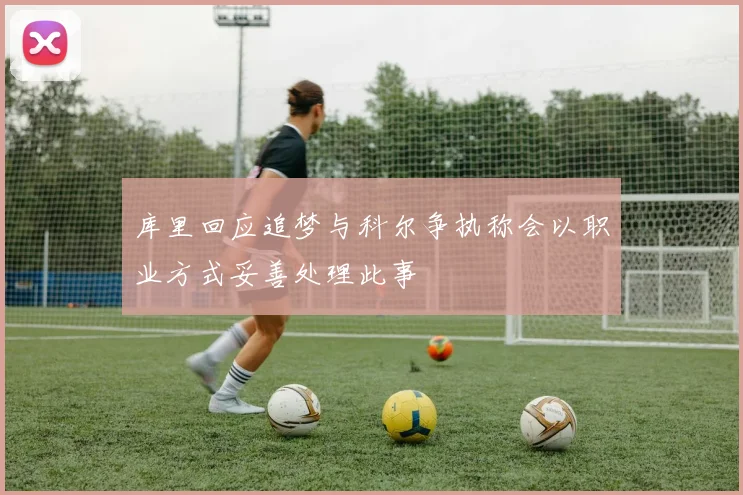 库里回应追梦与科尔争执称会以职业方式妥善处理此事