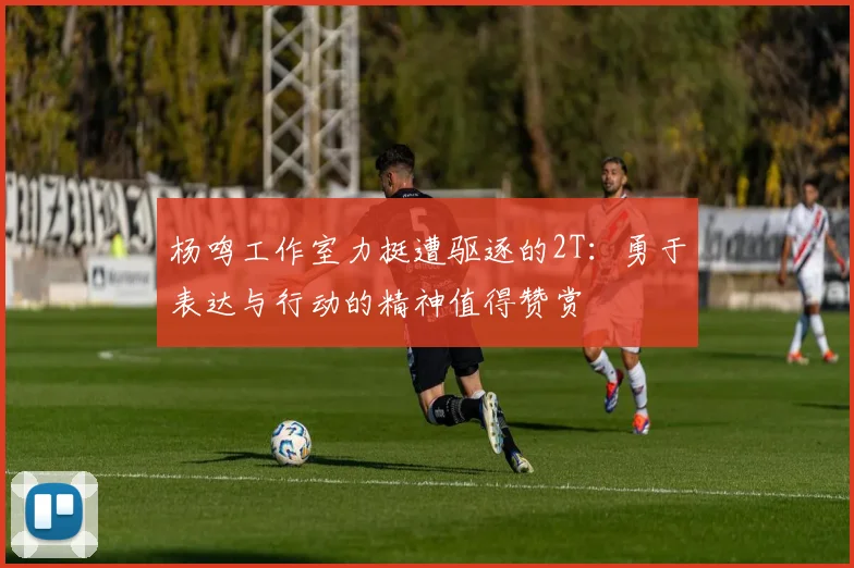 杨鸣工作室力挺遭驱逐的2T：勇于表达与行动的精神值得赞赏