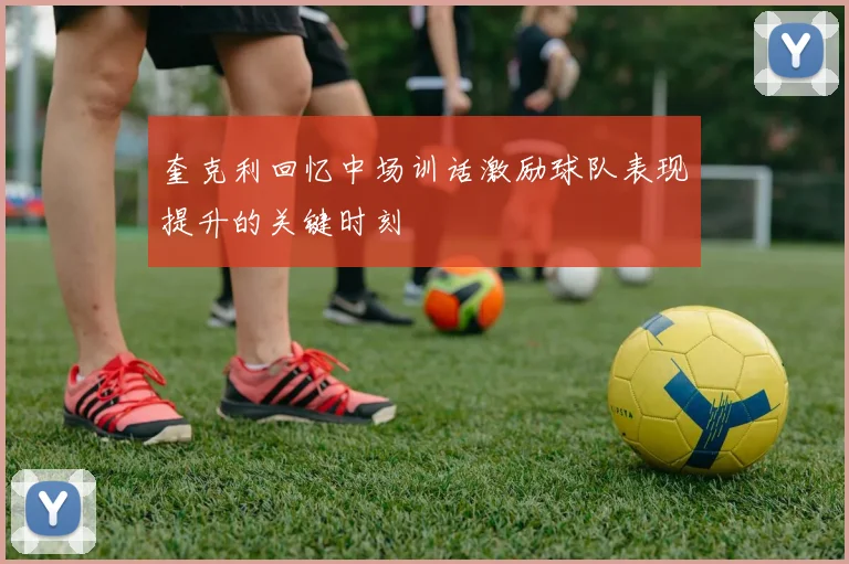 奎克利回忆中场训话激励球队表现提升的关键时刻
