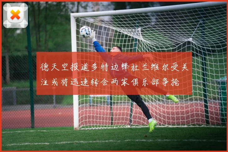 德天空报道多特边锋杜兰维尔受关注或将迅速转会两家俱乐部争抢