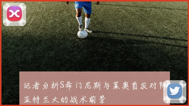 记者分析S希门尼斯与莱奥首发对阵亚特兰大的战术前景