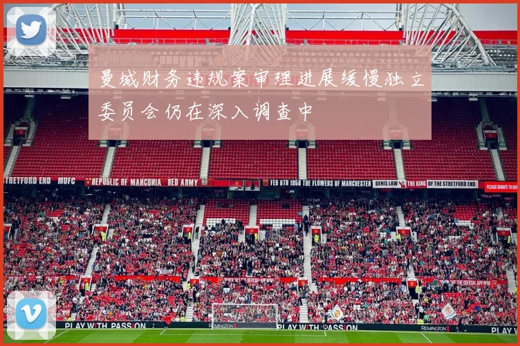 曼城财务违规案审理进展缓慢独立委员会仍在深入调查中