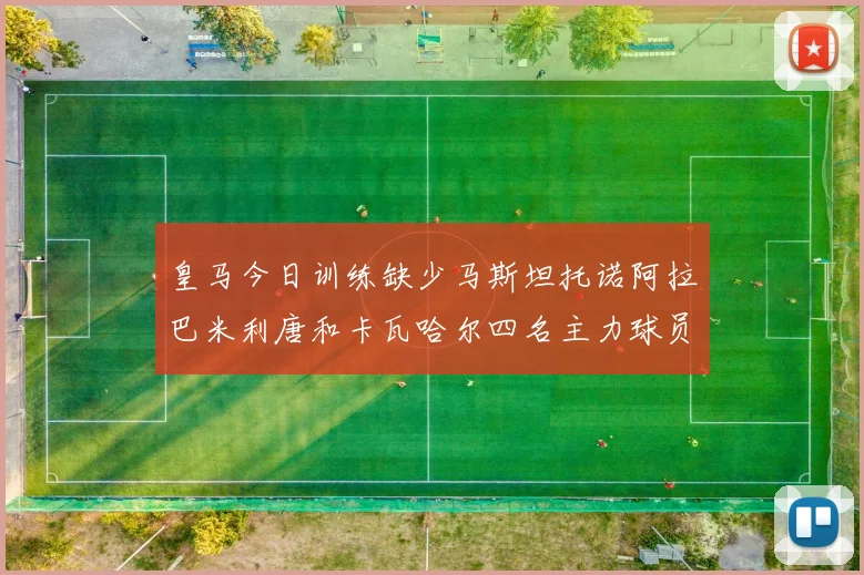 皇马今日训练缺少马斯坦托诺阿拉巴米利唐和卡瓦哈尔四名主力球员