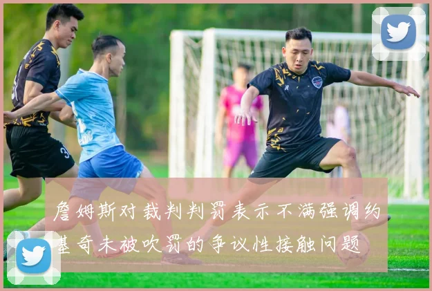 詹姆斯对裁判判罚表示不满强调约基奇未被吹罚的争议性接触问题