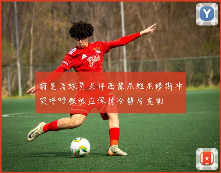 前皇马球员点评西蒙尼维尼修斯冲突呼吁教练应保持冷静与克制