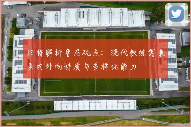 旧将解析鲁尼观点：现代教练需兼具内外向特质与多样化能力