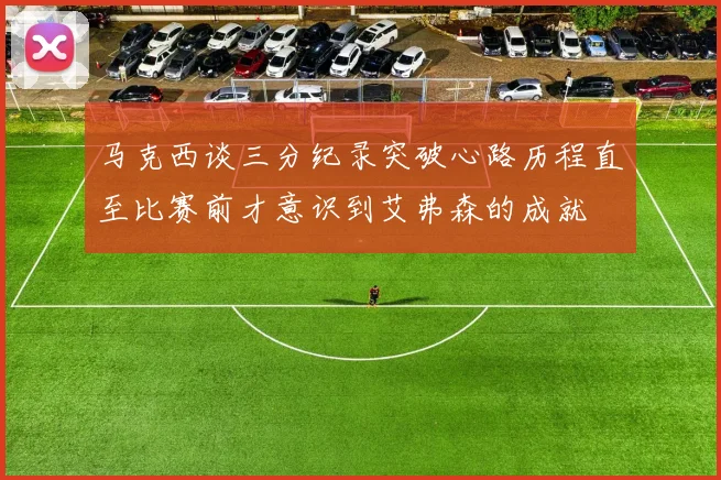 马克西谈三分纪录突破心路历程直至比赛前才意识到艾弗森的成就