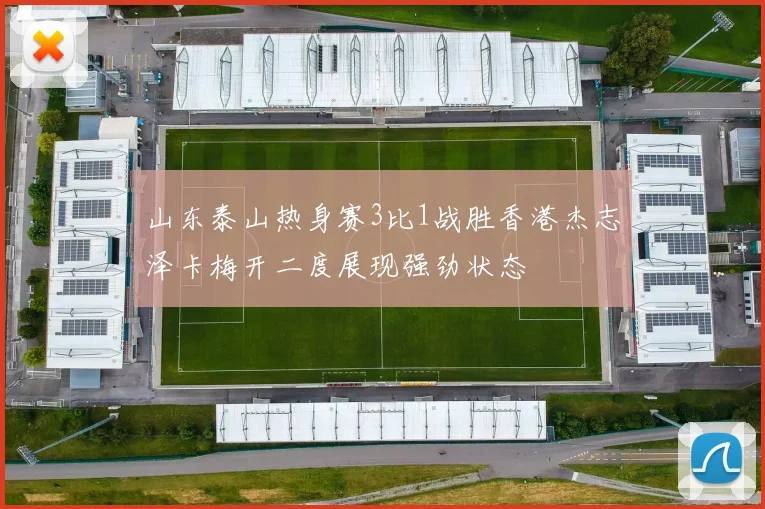 山东泰山热身赛3比1战胜香港杰志泽卡梅开二度展现强劲状态