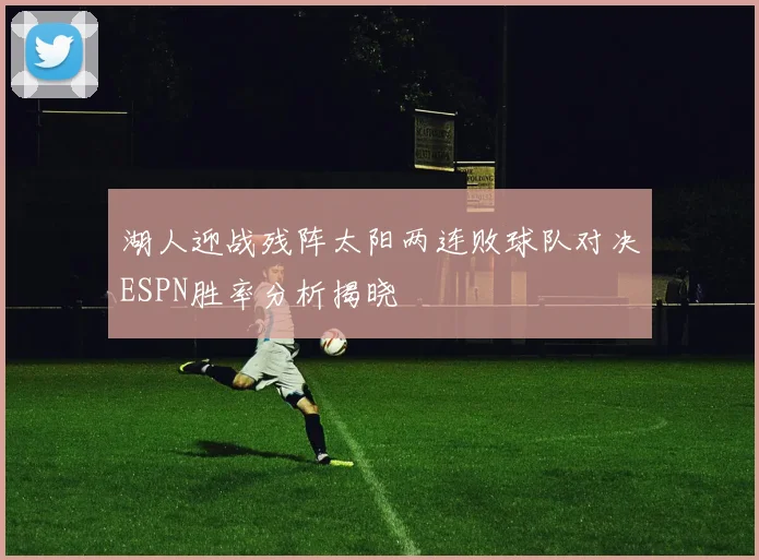 湖人迎战残阵太阳两连败球队对决ESPN胜率分析揭晓